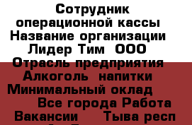 Сотрудник операционной кассы › Название организации ­ Лидер Тим, ООО › Отрасль предприятия ­ Алкоголь, напитки › Минимальный оклад ­ 21 500 - Все города Работа » Вакансии   . Тыва респ.,Ак-Довурак г.